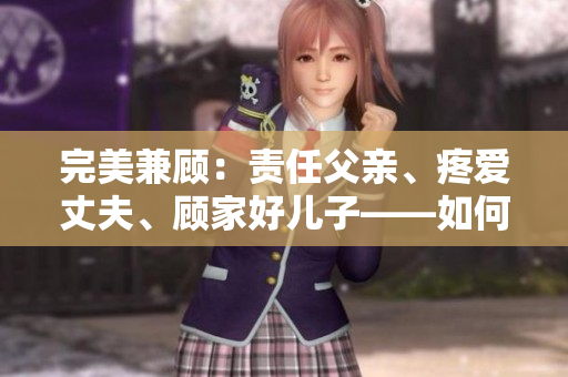 完美兼顧：責(zé)任父親、疼愛丈夫、顧家好兒子——如何成為全面的家庭支柱