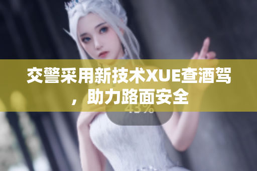 交警采用新技術(shù)XUE查酒駕，助力路面安全