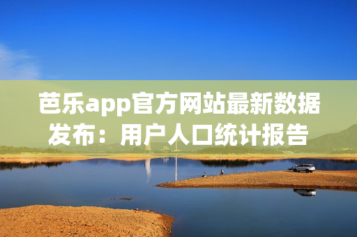 芭樂app官方網(wǎng)站最新數(shù)據(jù)發(fā)布：用戶人口統(tǒng)計報告