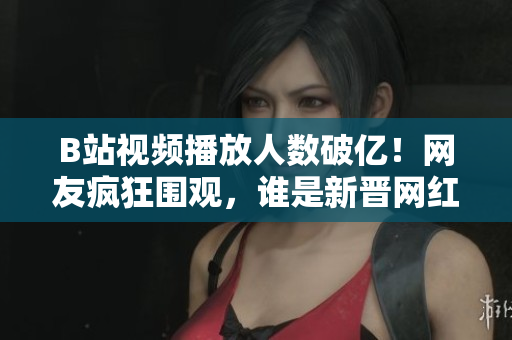 B站視頻播放人數(shù)破億！網(wǎng)友瘋狂圍觀，誰是新晉網(wǎng)紅？