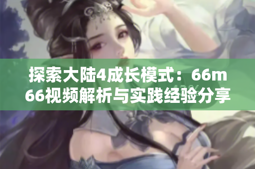 探索大陸4成長模式：66m66視頻解析與實踐經(jīng)驗分享