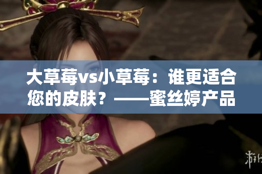 大草莓vs小草莓：誰更適合您的皮膚？——蜜絲婷產(chǎn)品對比