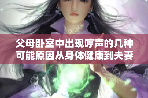 父母臥室中出現(xiàn)哼聲的幾種可能原因從身體健康到夫妻關(guān)系，一覽無(wú)余