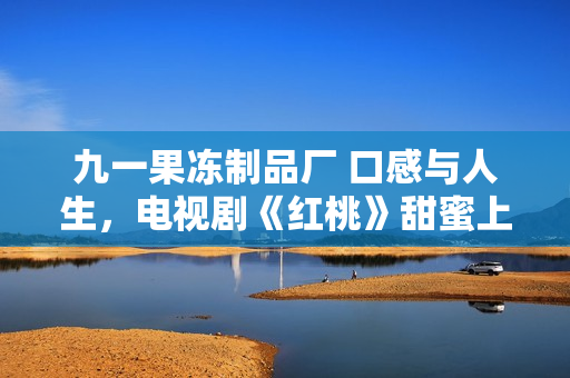 九一果凍制品廠 口感與人生，電視劇《紅桃》甜蜜上線！