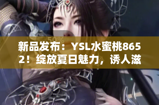 新品發(fā)布：YSL水蜜桃8652！綻放夏日魅力，誘人滋潤(rùn)唇膏驚艷登場(chǎng)