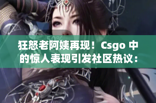 狂怒老阿姨再現(xiàn)！Csgo 中的驚人表現(xiàn)引發(fā)社區(qū)熱議：是誰的優(yōu)勢？