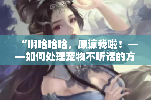 “啊哈哈哈，原諒我啦！——如何處理寵物不聽話的方法”