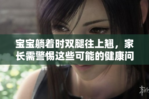 寶寶躺著時(shí)雙腿往上翹，家長(zhǎng)需警惕這些可能的健康問(wèn)題