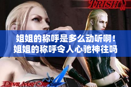姐姐的稱呼是多么動聽?。〗憬愕姆Q呼令人心馳神往嗎