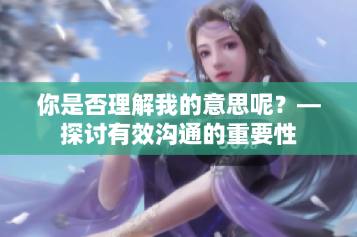 你是否理解我的意思呢？—探討有效溝通的重要性