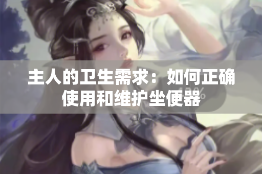 主人的衛(wèi)生需求：如何正確使用和維護(hù)坐便器