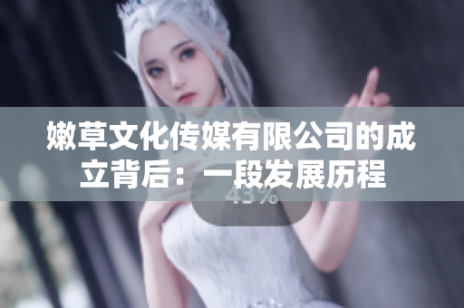 嫩草文化傳媒有限公司的成立背后：一段發(fā)展歷程