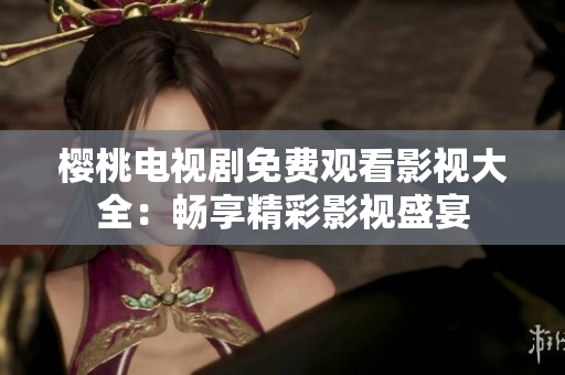 櫻桃電視劇免費(fèi)觀看影視大全：暢享精彩影視盛宴