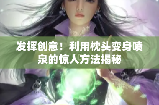 發(fā)揮創(chuàng)意！利用枕頭變身噴泉的驚人方法揭秘