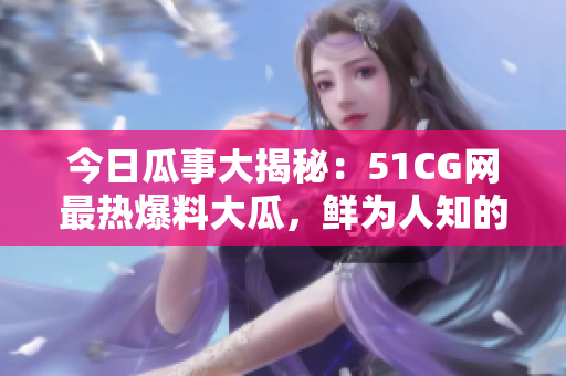 今日瓜事大揭秘：51CG網(wǎng)最熱爆料大瓜，鮮為人知的頭條內(nèi)幕！