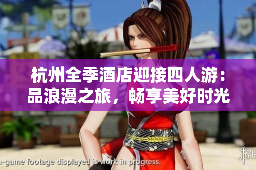 杭州全季酒店迎接四人游：品浪漫之旅，暢享美好時光