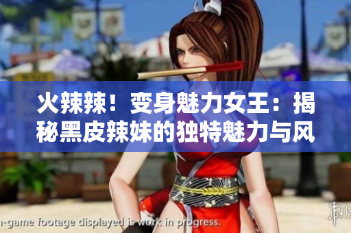 火辣辣！變身魅力女王：揭秘黑皮辣妹的獨(dú)特魅力與風(fēng)采