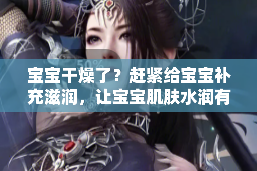 寶寶干燥了？趕緊給寶寶補(bǔ)充滋潤，讓寶寶肌膚水潤有光澤