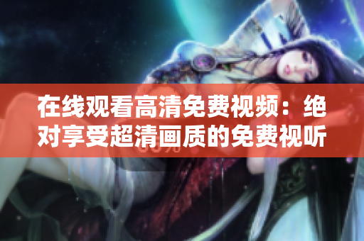 在線觀看高清免費視頻：絕對享受超清畫質(zhì)的免費視聽盛宴