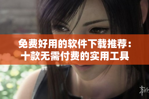 免費(fèi)好用的軟件下載推薦：十款無需付費(fèi)的實(shí)用工具