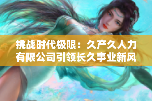 挑戰(zhàn)時代極限：久產(chǎn)久人力有限公司引領(lǐng)長久事業(yè)新風(fēng)潮