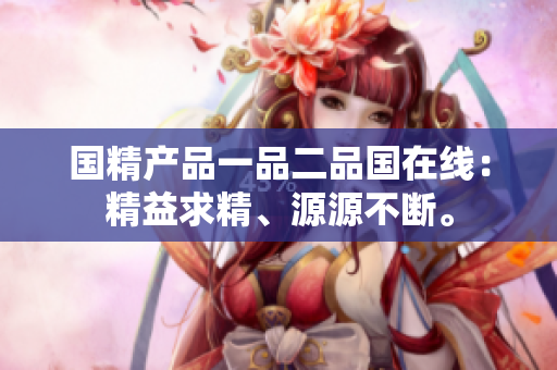 國精產(chǎn)品一品二品國在線：精益求精、源源不斷。