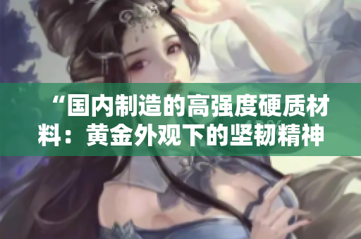 “國內(nèi)制造的高強(qiáng)度硬質(zhì)材料：黃金外觀下的堅(jiān)韌精神”