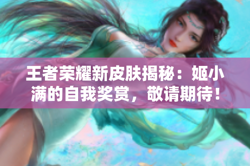 王者榮耀新皮膚揭秘：姬小滿的自我獎賞，敬請期待！
