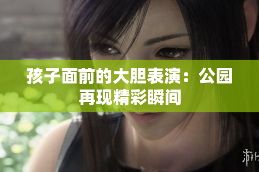 孩子面前的大膽表演：公園再現(xiàn)精彩瞬間