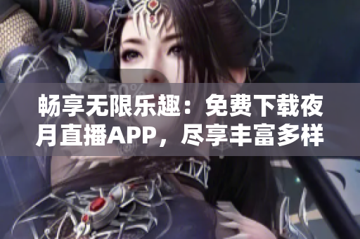 暢享無限樂趣：免費(fèi)下載夜月直播APP，盡享豐富多樣的直播內(nèi)容