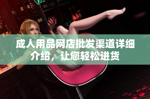 成人用品網(wǎng)店批發(fā)渠道詳細(xì)介紹，讓您輕松進貨