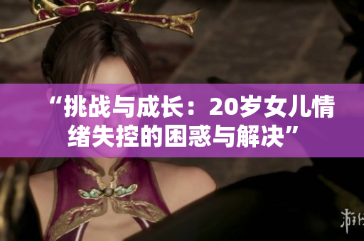 “挑戰(zhàn)與成長(zhǎng)：20歲女兒情緒失控的困惑與解決”
