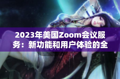 2023年美國Zoom會議服務(wù)：新功能和用戶體驗的全方位評估