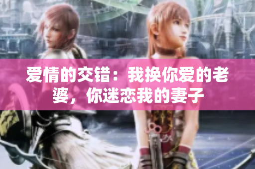 愛情的交錯：我換你愛的老婆，你迷戀我的妻子