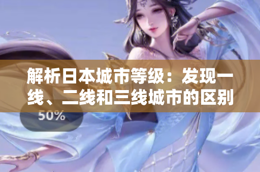 解析日本城市等級：發(fā)現(xiàn)一線、二線和三線城市的區(qū)別