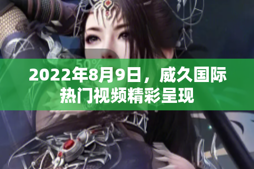 2022年8月9日，威久國際熱門視頻精彩呈現(xiàn)
