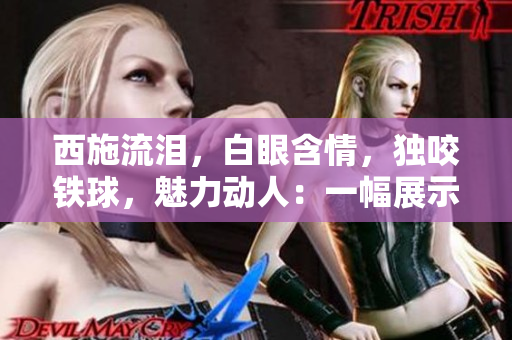 西施流淚，白眼含情，獨(dú)咬鐵球，魅力動人：一幅展示中華古風(fēng)之美的畫面