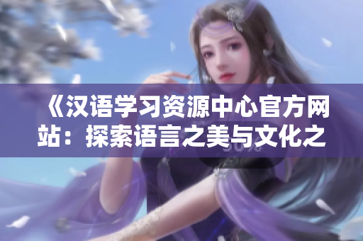 《漢語學習資源中心官方網站：探索語言之美與文化之精髓》