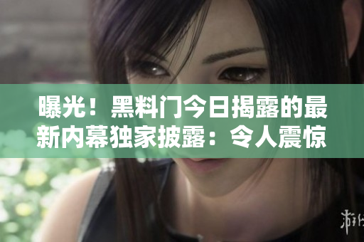 曝光！黑料門今日揭露的最新內(nèi)幕獨(dú)家披露：令人震驚的爆料引發(fā)熱議