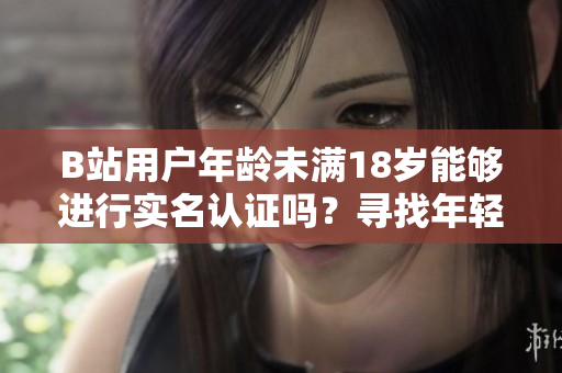 B站用戶年齡未滿18歲能夠進(jìn)行實(shí)名認(rèn)證嗎？尋找年輕用戶的認(rèn)證解決方案