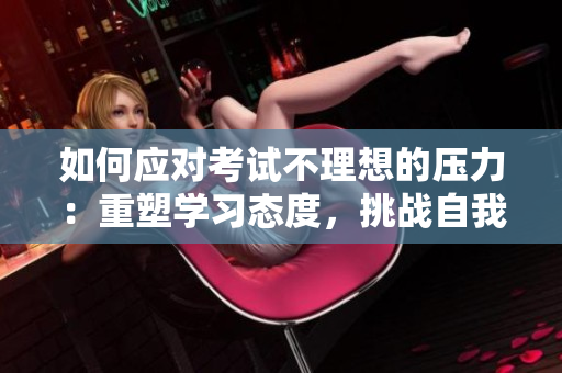 如何應(yīng)對考試不理想的壓力：重塑學(xué)習(xí)態(tài)度，挑戰(zhàn)自我，掌握學(xué)習(xí)技巧。