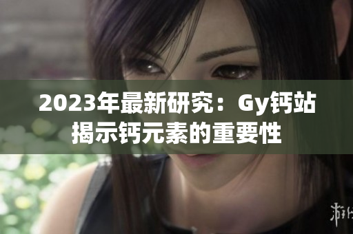 2023年最新研究：Gy鈣站揭示鈣元素的重要性