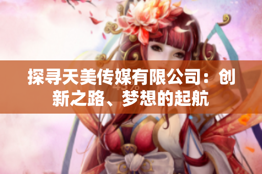 探尋天美傳媒有限公司：創(chuàng)新之路、夢想的起航