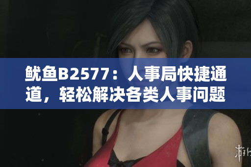 魷魚B2577：人事局快捷通道，輕松解決各類人事問題