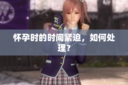 懷孕時(shí)的時(shí)間緊迫，如何處理？