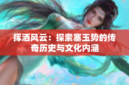 揮灑風(fēng)云：探索塞玉勢(shì)的傳奇歷史與文化內(nèi)涵