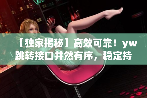 【獨家揭秘】高效可靠！yw跳轉(zhuǎn)接口井然有序，穩(wěn)定持續(xù)服務(wù)的秘密才被曝光
