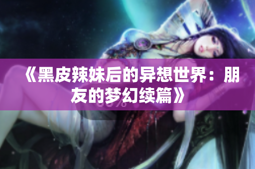 《黑皮辣妹后的異想世界：朋友的夢幻續(xù)篇》