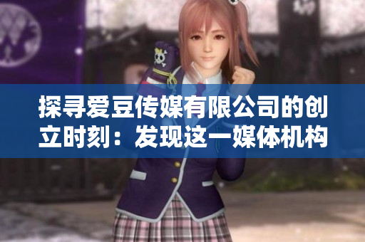 探尋愛(ài)豆傳媒有限公司的創(chuàng)立時(shí)刻：發(fā)現(xiàn)這一媒體機(jī)構(gòu)的誕生日期