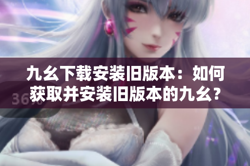 九幺下載安裝舊版本：如何獲取并安裝舊版本的九幺？